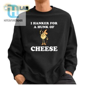 Hilarious I Hanker For A Hunk Of Cheese Tshirt Unique Fun hotcouturetrends 1 2