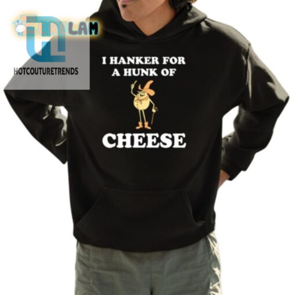 Hilarious I Hanker For A Hunk Of Cheese Tshirt Unique Fun hotcouturetrends 1 3