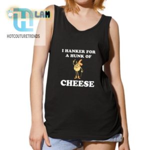 Hilarious I Hanker For A Hunk Of Cheese Tshirt Unique Fun hotcouturetrends 1 4