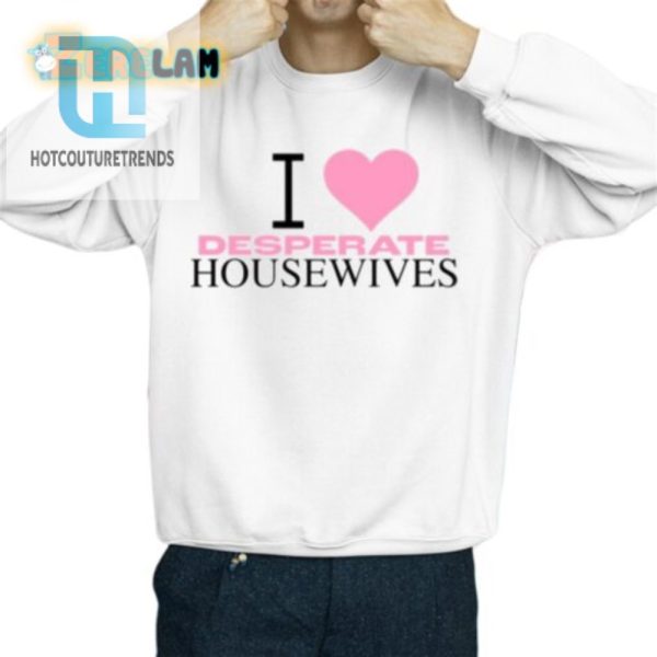 Funny Unique I Love Desperate Housewives Shirt hotcouturetrends 1 2