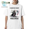 Unique And Funny I Have So Many Feelings Shirt For All Moods hotcouturetrends 1