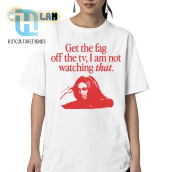 Hilarious Get The Fag Off The Tv Tshirt Stand Out In Style hotcouturetrends 1