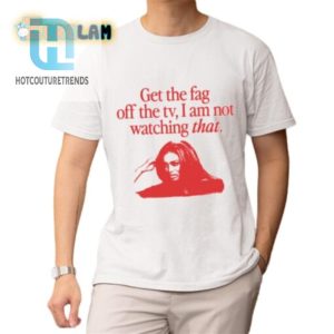 Hilarious Get The Fag Off The Tv Tshirt Stand Out In Style hotcouturetrends 1 1