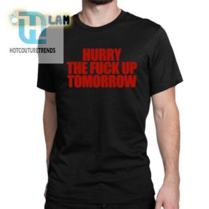 Hilarious Hurry The Fuck Up Tomorrow Tshirt Stand Out Now hotcouturetrends 1 1