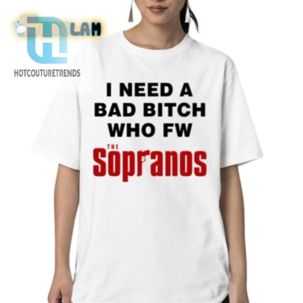 Funny I Need A Bad Bitch Who Fw The Sopranos Shirt hotcouturetrends 1