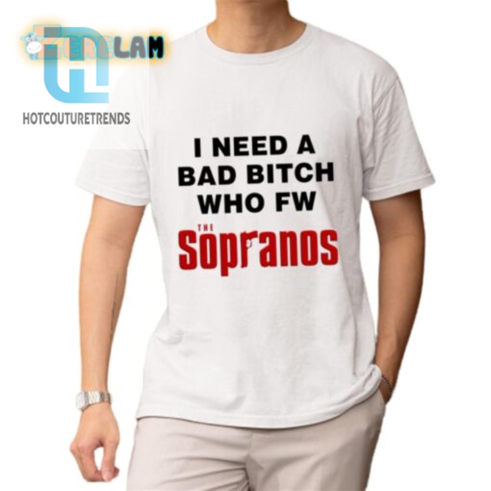 Funny I Need A Bad Bitch Who Fw The Sopranos Shirt