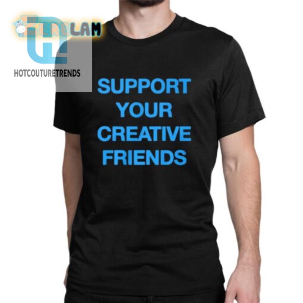 Funny Support Your Creative Friends Tee  Stand Out  Smile