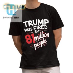 81 Million Votes Funny Trump Was Fired Shirt hotcouturetrends 1 1