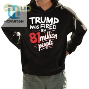 81 Million Votes Funny Trump Was Fired Shirt hotcouturetrends 1 3