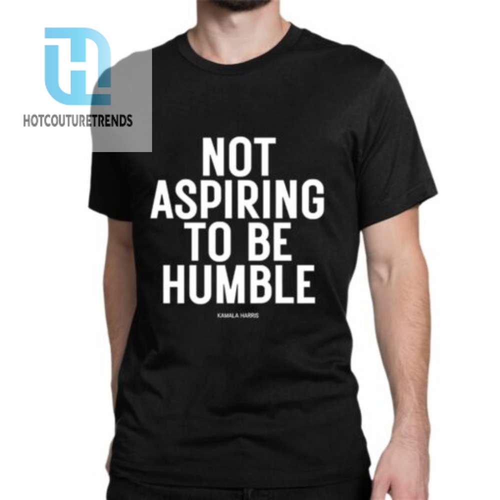 Kamala Harris Not Aspiring To Be Humble Shirt 