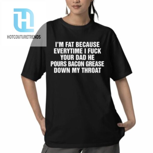 Im Fat Because Everytime I Fuck Your Dad He Pour Bacon Grease Down My Throat Shirt hotcouturetrends 1