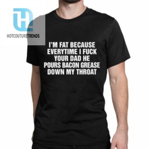 Im Fat Because Everytime I Fuck Your Dad He Pour Bacon Grease Down My Throat Shirt hotcouturetrends 1 1