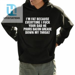 Im Fat Because Everytime I Fuck Your Dad He Pour Bacon Grease Down My Throat Shirt hotcouturetrends 1 3