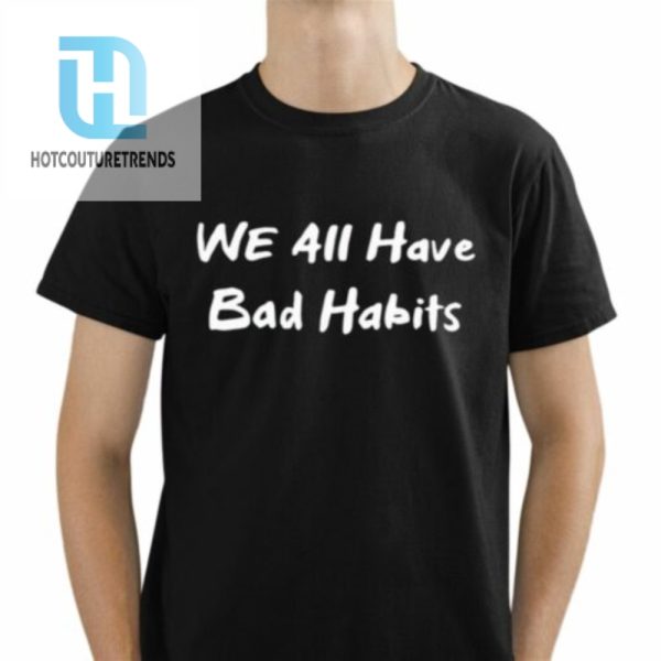 We All Have Bad Habits Shirt hotcouturetrends 1 1