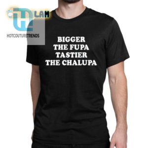 Bigger The Fupa Tastier The Chalupa Tshirt hotcouturetrends 1 1