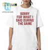 Sorry For What I Said During The Game Shirt hotcouturetrends 1