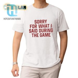 Sorry For What I Said During The Game Shirt hotcouturetrends 1 1