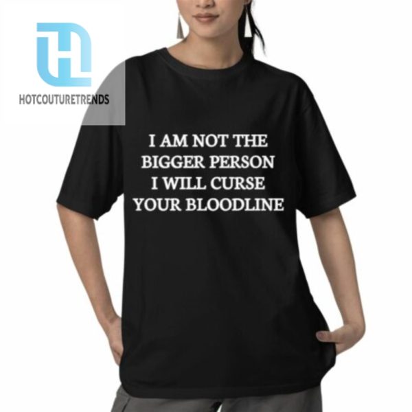 I Am Not The Bigger Person I Will Curse Your Bloodline Shirt hotcouturetrends 1