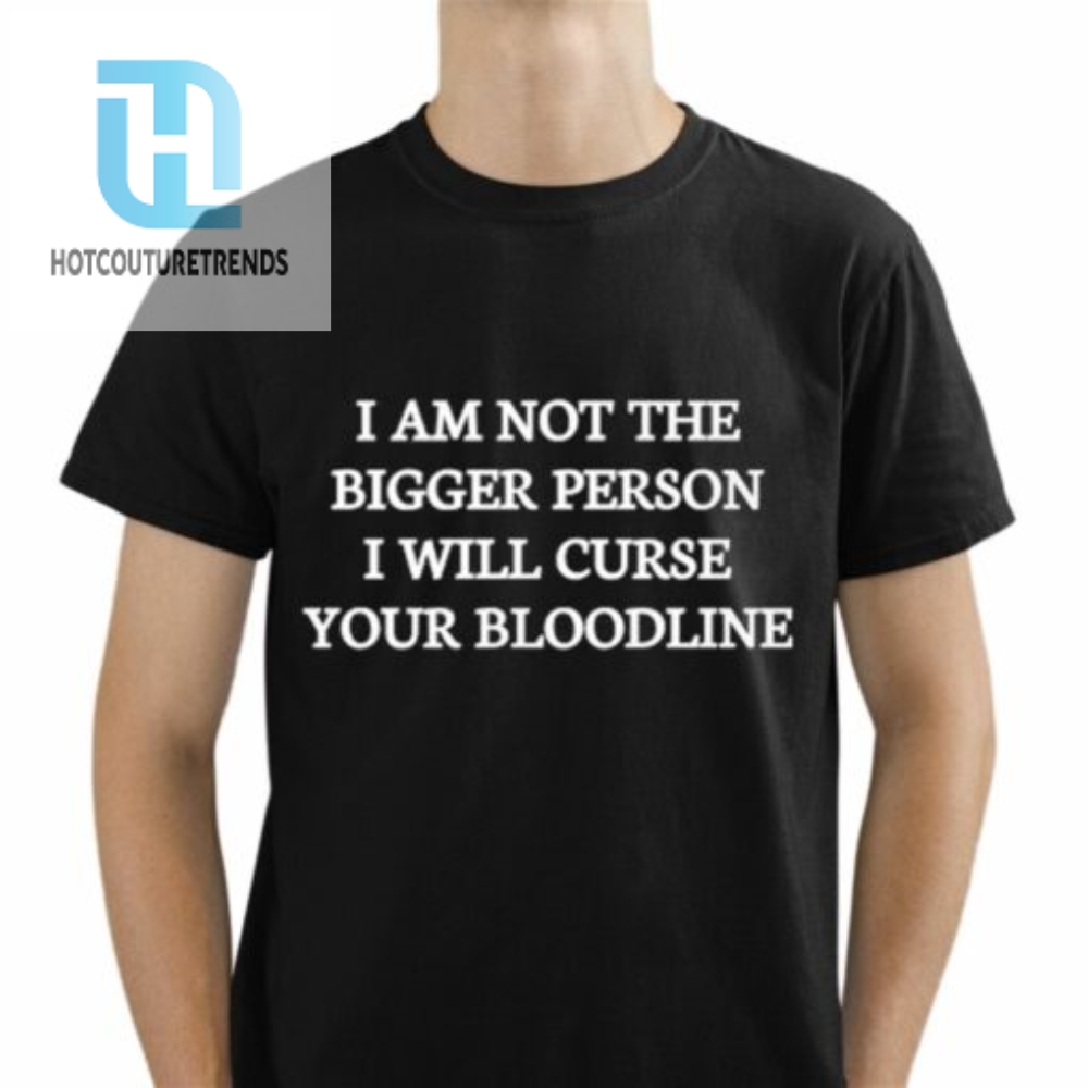 I Am Not The Bigger Person I Will Curse Your Bloodline Shirt 