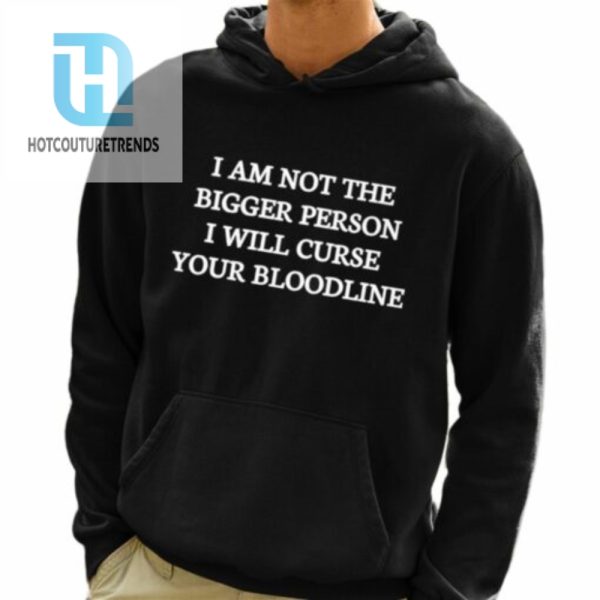 I Am Not The Bigger Person I Will Curse Your Bloodline Shirt hotcouturetrends 1 3