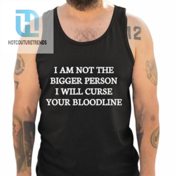 I Am Not The Bigger Person I Will Curse Your Bloodline Shirt hotcouturetrends 1 4