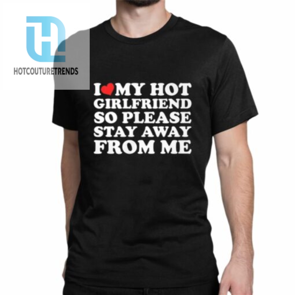 I Love My Hot Girlfriend So Please Stay Away From Me Shirt 