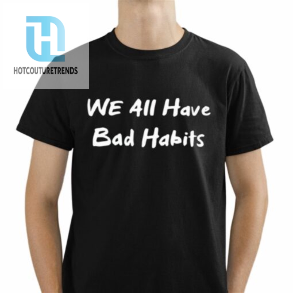 We All Have Bad Habits Shirt 