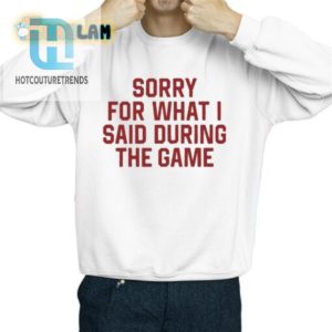 Sorry For What I Said During The Game Shirt hotcouturetrends 1 7