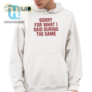 Sorry For What I Said During The Game Shirt hotcouturetrends 1 8