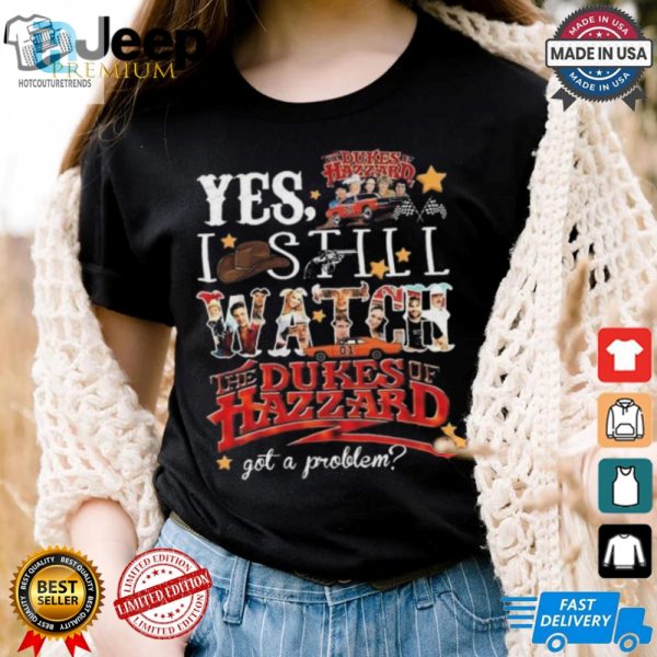 Official The Dukes Of Hazzard I Still Watch Got A Problem 2024 Shirt hotcouturetrends 1