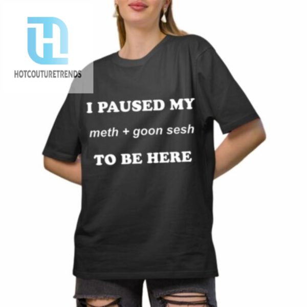 I Paused My Meth And Goon Sesh To Be Here Shirt hotcouturetrends 1