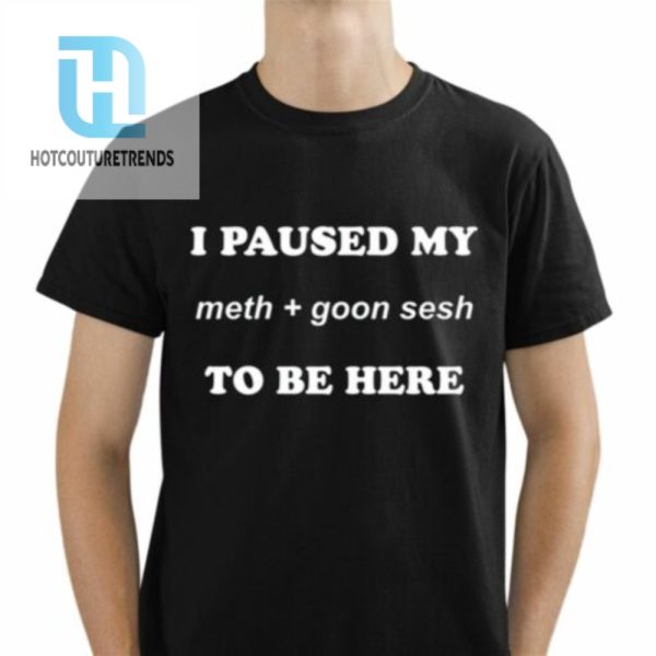 I Paused My Meth And Goon Sesh To Be Here Shirt hotcouturetrends 1 1