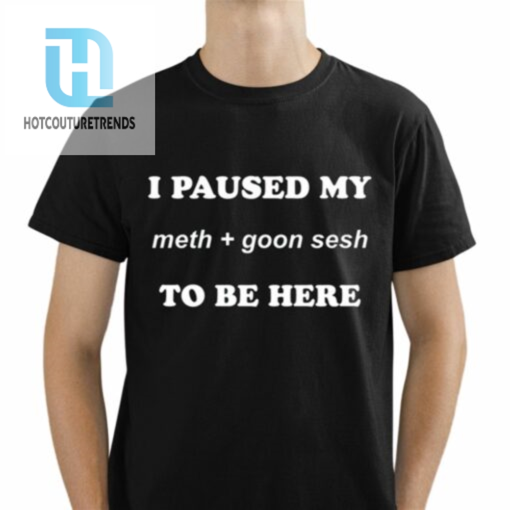 I Paused My Meth And Goon Sesh To Be Here Shirt 