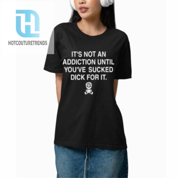 Its Not An Addiction Until Youre Sucked Dick For It Shirt hotcouturetrends 1