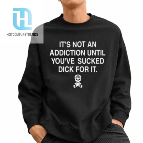 Its Not An Addiction Until Youre Sucked Dick For It Shirt hotcouturetrends 1 2