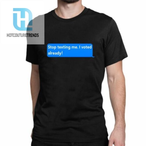 Stop Texting Me I Voted Already Shirt hotcouturetrends 1 1