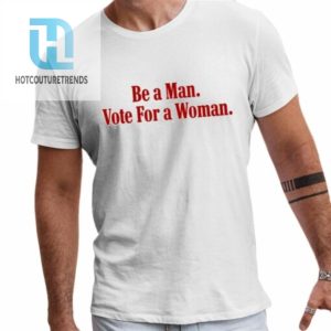 Be A Man Vote For A Woman Shirt hotcouturetrends 1 1