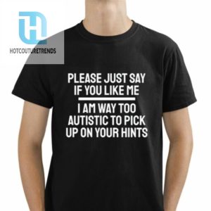 Please Just Say If You Like Me I Am Way Too Autistic To Pick Up On Your Hints Shirt hotcouturetrends 1 1