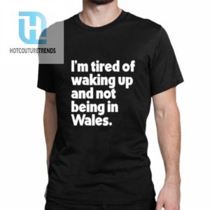 Im Tired Of Waking Up And Not Being In Wales Shirt hotcouturetrends 1 1