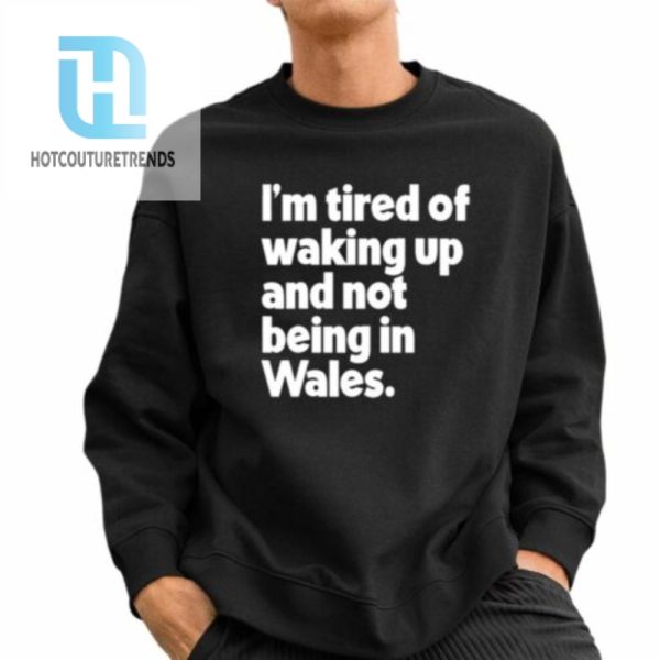 Im Tired Of Waking Up And Not Being In Wales Shirt hotcouturetrends 1 2