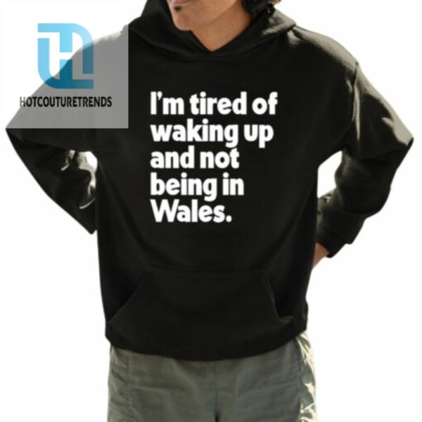 Im Tired Of Waking Up And Not Being In Wales Shirt hotcouturetrends 1 3