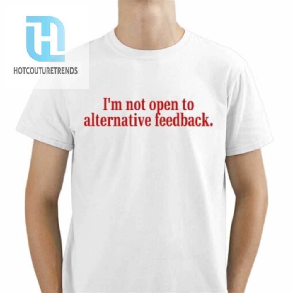 Im Not Open To Alternative Feedback Shirt 