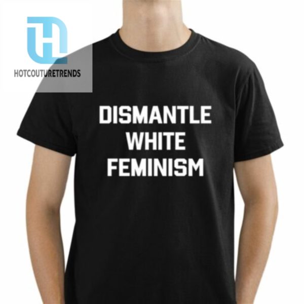 Dismantle White Feminism Shirt hotcouturetrends 1 1