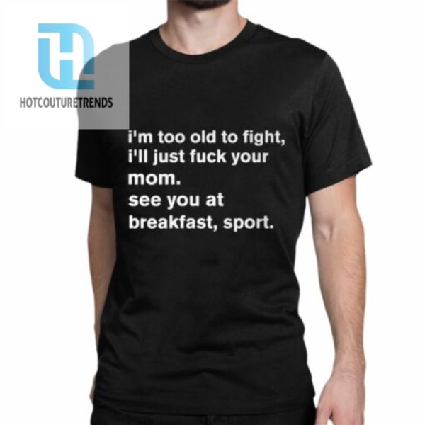 Im To Old To Fight Ill Just Fuck Your Mom See You At Breakfast Sport Shirt hotcouturetrends 1 1