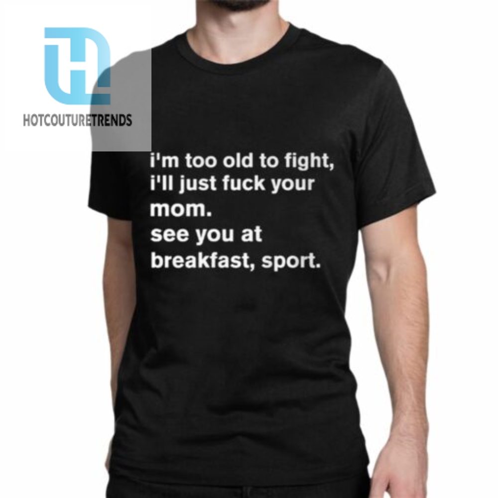 Im To Old To Fight Ill Just Fuck Your Mom See You At Breakfast Sport Shirt 