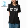 Ban Male Podcasts Shirt Hoodie hotcouturetrends 1