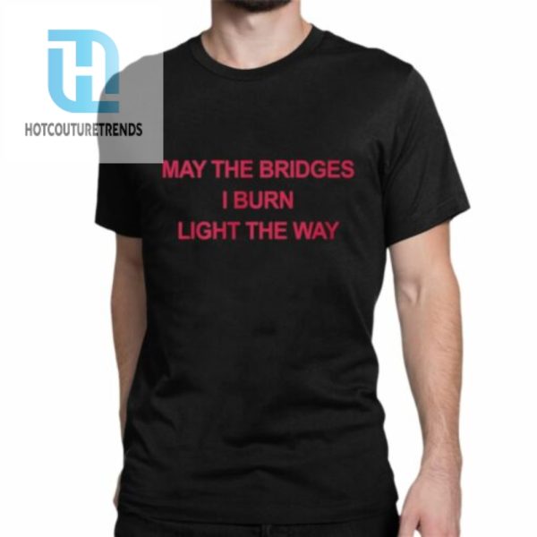 May The Bridges I Burn Light The Way Shirt hotcouturetrends 1 1