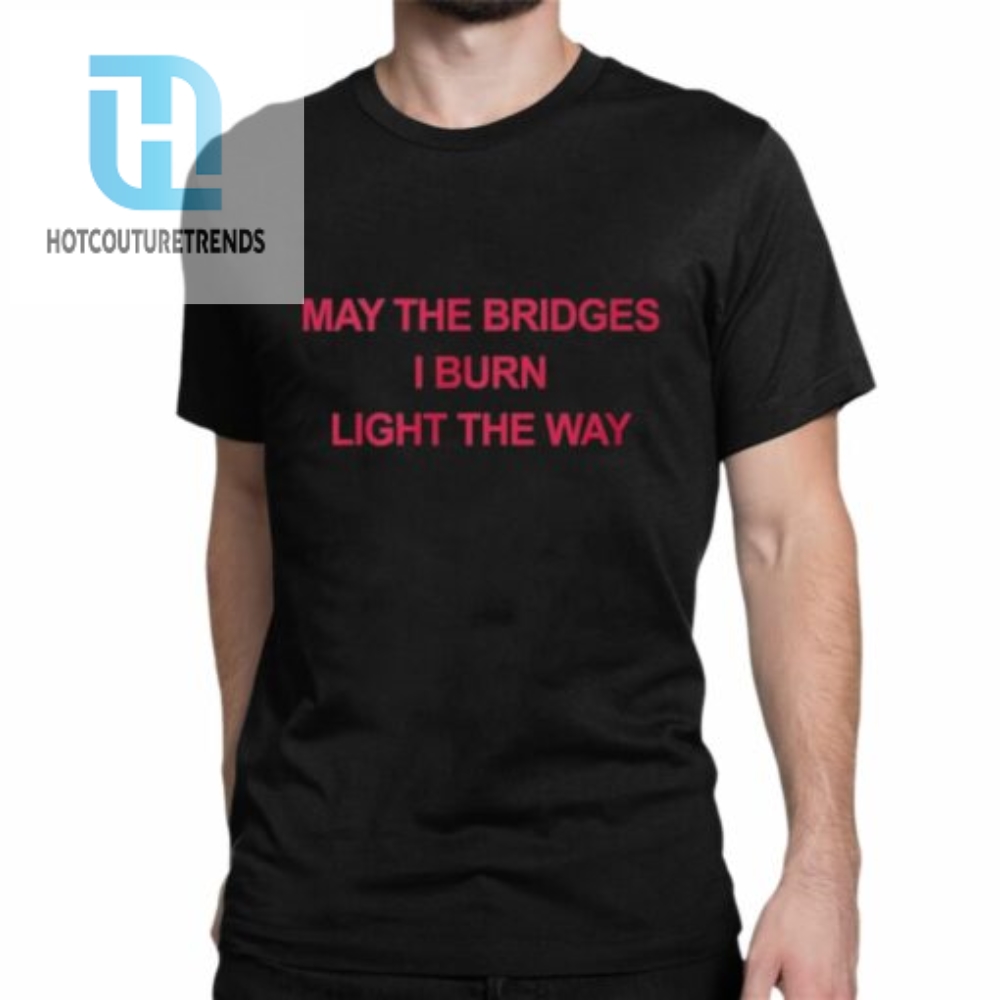 May The Bridges I Burn Light The Way Shirt 