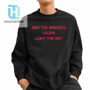 May The Bridges I Burn Light The Way Shirt hotcouturetrends 1 2