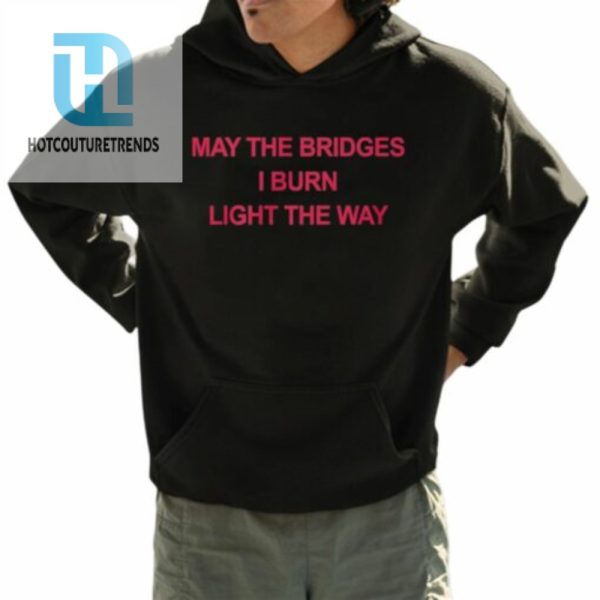 May The Bridges I Burn Light The Way Shirt hotcouturetrends 1 3